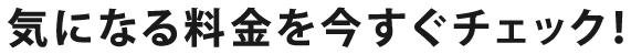 気になる料金を今すぐチェック！